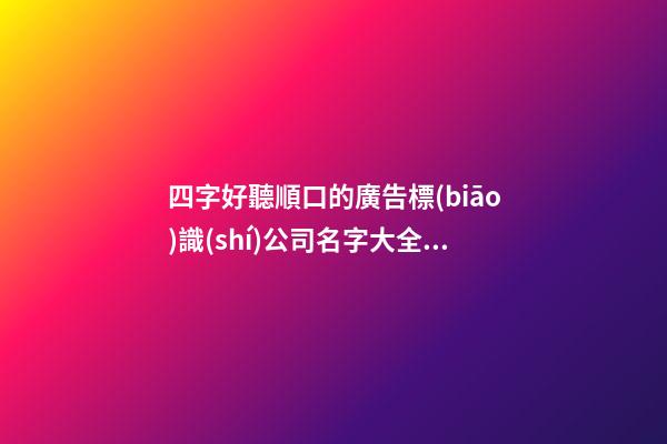 四字好聽順口的廣告標(biāo)識(shí)公司名字大全 這類值得借鑒-第1張-公司起名-玄機(jī)派